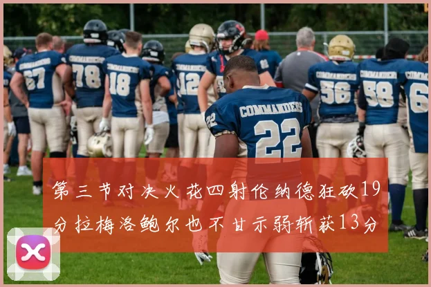 第三节对决火花四射伦纳德狂砍19分拉梅洛鲍尔也不甘示弱斩获13分