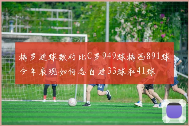 梅罗进球数对比C罗949球梅西891球今年表现如何各自进33球和41球
