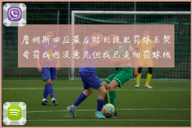 詹姆斯回应最后时刻技犯罚球东契奇罚我也没意见但我已走向罚球线