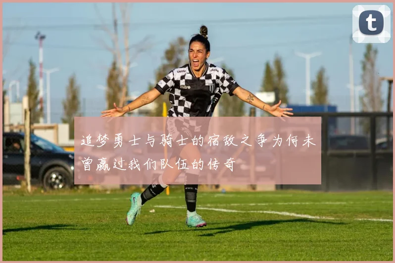 追梦勇士与骑士的宿敌之争为何未曾赢过我们队伍的传奇