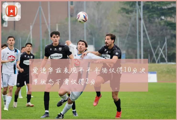 爱德华兹表现平平半场仅得10分次节状态下滑仅得2分