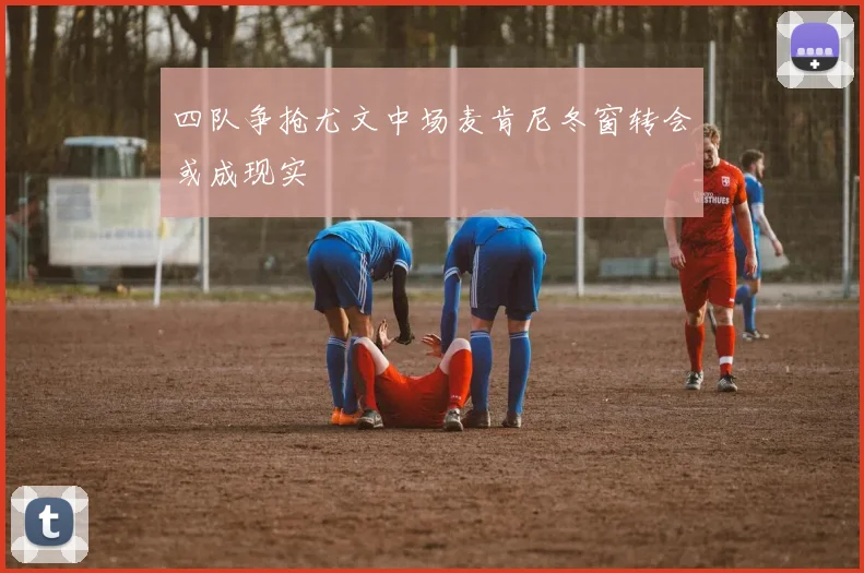 四队争抢尤文中场麦肯尼冬窗转会或成现实