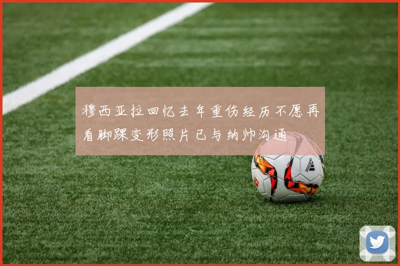 穆西亚拉回忆去年重伤经历不愿再看脚踝变形照片已与纳帅沟通