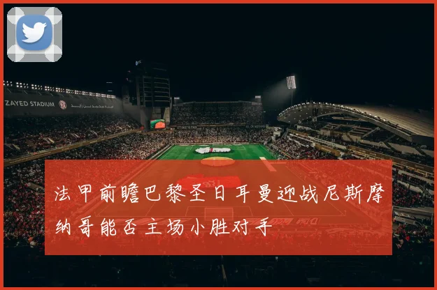 法甲前瞻巴黎圣日耳曼迎战尼斯摩纳哥能否主场小胜对手