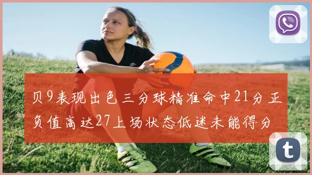 贝9表现出色三分球精准命中21分正负值高达27上场状态低迷未能得分