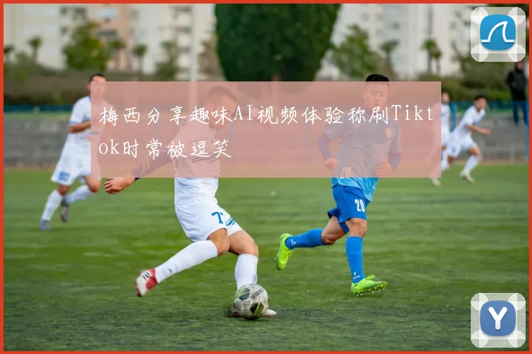 梅西分享趣味AI视频体验称刷Tiktok时常被逗笑
