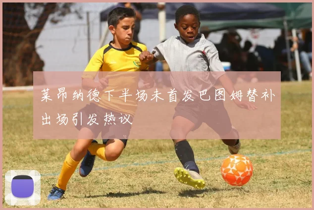 莱昂纳德下半场未首发巴图姆替补出场引发热议