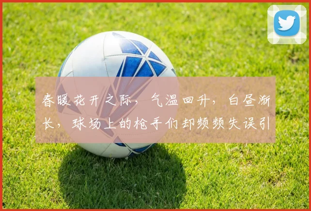 春暖花开之际，气温回升，白昼渐长，球场上的枪手们却频频失误引发热议