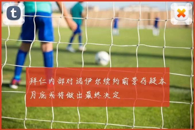 拜仁内部对诺伊尔续约前景存疑本月底或将做出最终决定