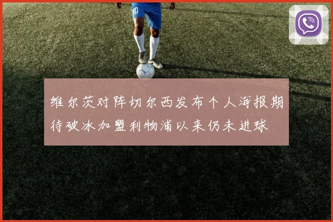 维尔茨对阵切尔西发布个人海报期待破冰加盟利物浦以来仍未进球