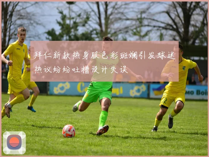 拜仁新款热身服色彩斑斓引发球迷热议纷纷吐槽设计失误