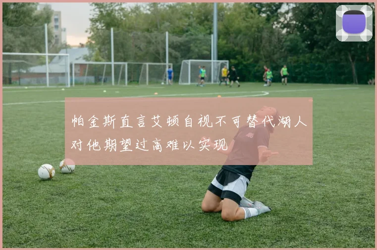 帕金斯直言艾顿自视不可替代湖人对他期望过高难以实现