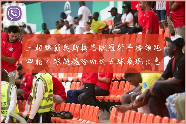 土超锋霸奥斯梅恩欧冠射手榜领跑四轮六球超越哈凯姆五球表现出色