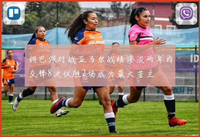 姆巴佩对战亚马尔战绩惨淡两年内交锋8次仅胜2场成为最大苦主