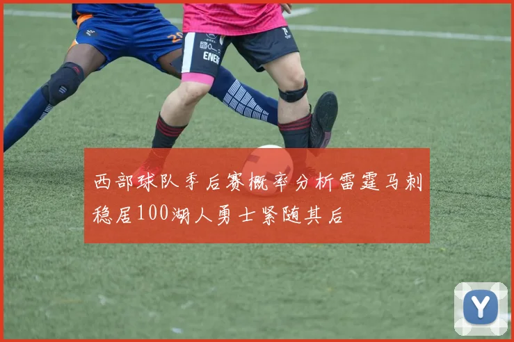 西部球队季后赛概率分析雷霆马刺稳居100湖人勇士紧随其后