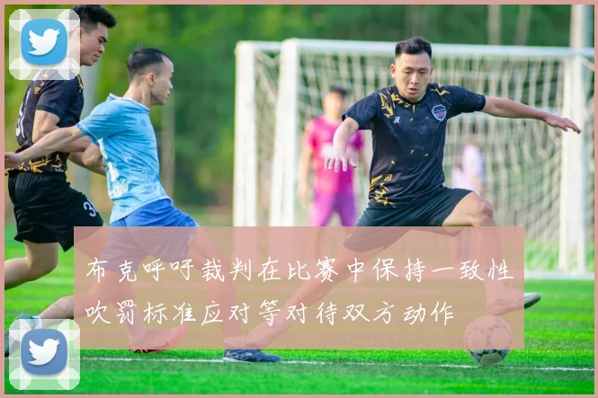 布克呼吁裁判在比赛中保持一致性吹罚标准应对等对待双方动作