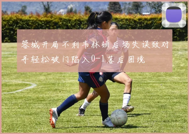 蓉城开局不利韦林顿后场失误致对手轻松破门陷入0-1落后困境