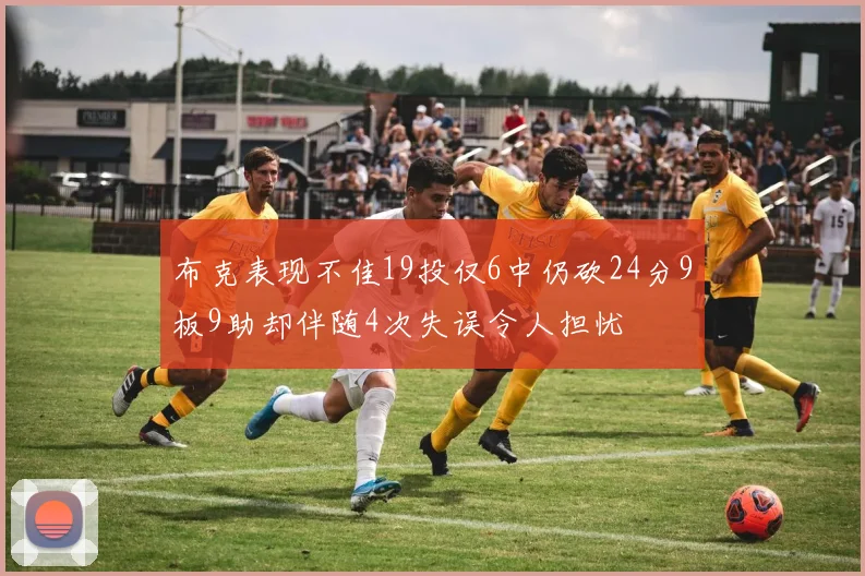 布克表现不佳19投仅6中仍砍24分9板9助却伴随4次失误令人担忧