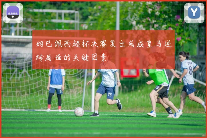 姆巴佩西超杯决赛复出或成皇马逆转局面的关键因素