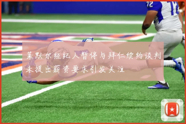 莱默尔经纪人暂停与拜仁续约谈判未提出薪资要求引发关注
