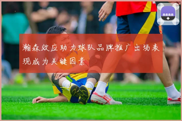 瀚森效应助力球队品牌推广出场表现成为关键因素