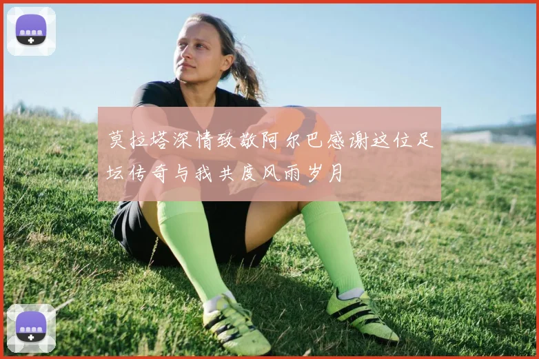 莫拉塔深情致敬阿尔巴感谢这位足坛传奇与我共度风雨岁月