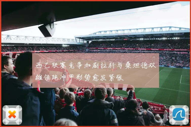 西乙联赛竞争加剧拉科与桑坦德双雄领跑冲甲形势愈发紧张