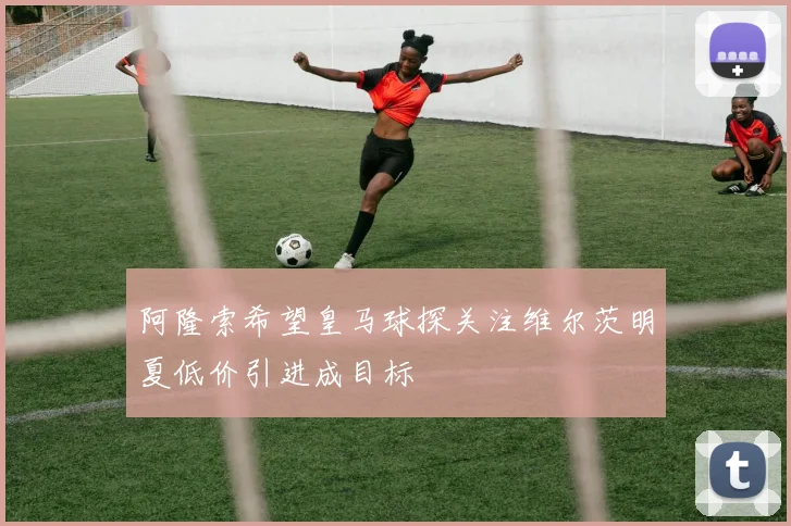 阿隆索希望皇马球探关注维尔茨明夏低价引进成目标