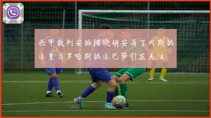 西甲裁判安排揭晓胡安马丁内斯执法皇马罗哈斯执法巴萨引发关注