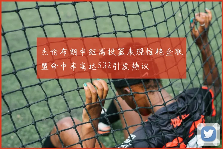 杰伦布朗中距离投篮表现惊艳全联盟命中率高达532引发热议