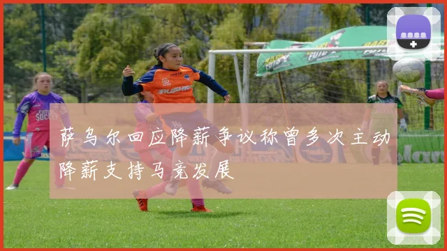 萨乌尔回应降薪争议称曾多次主动降薪支持马竞发展