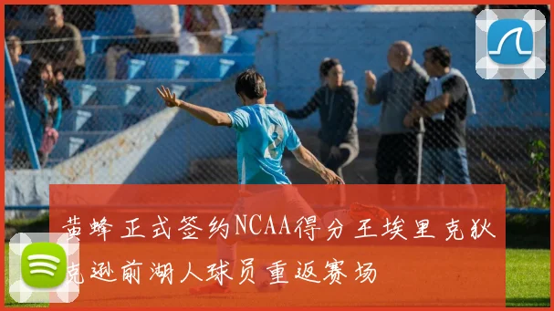 黄蜂正式签约NCAA得分王埃里克狄克逊前湖人球员重返赛场