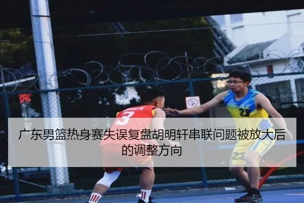 广东男篮热身赛失误复盘胡明轩串联问题被放大后的调整方向